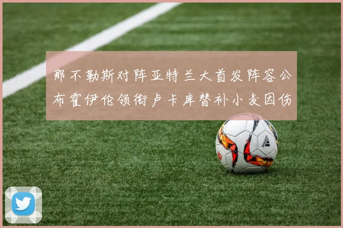 那不勒斯对阵亚特兰大首发阵容公布霍伊伦领衔卢卡库替补小麦因伤缺阵