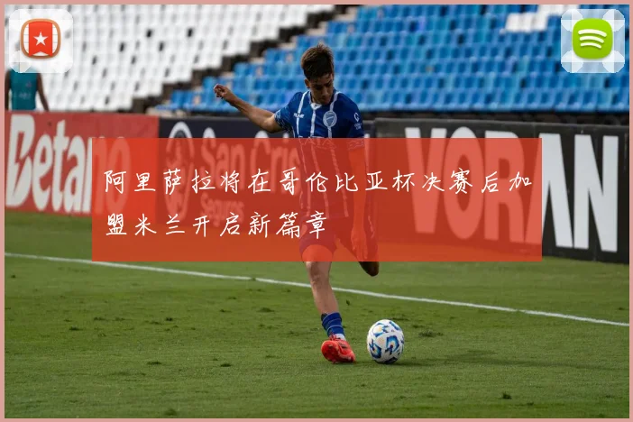 阿里萨拉将在哥伦比亚杯决赛后加盟米兰开启新篇章