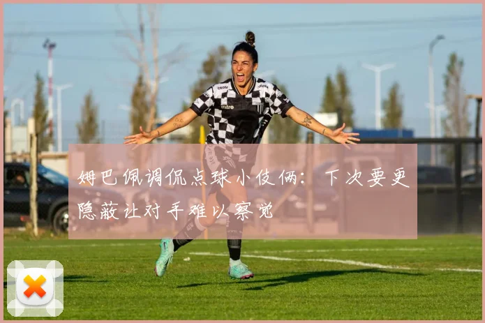 姆巴佩调侃点球小伎俩：下次要更隐蔽让对手难以察觉